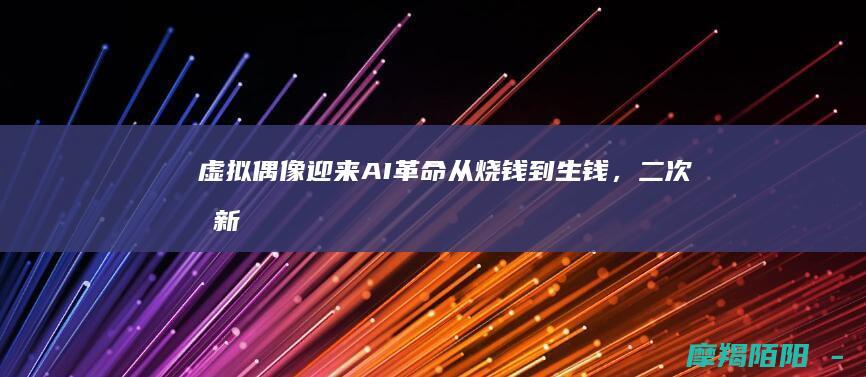 虚拟偶像迎来AI革命从烧钱到生钱，新