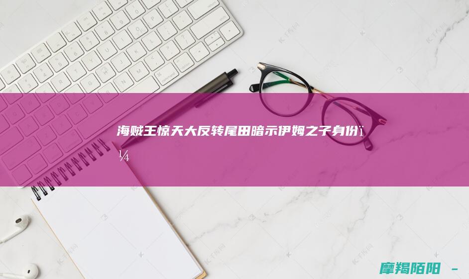 《海贼王》惊天大反转！尾田暗示伊姆之子身份，鹰眼米霍克成最大嫌疑人