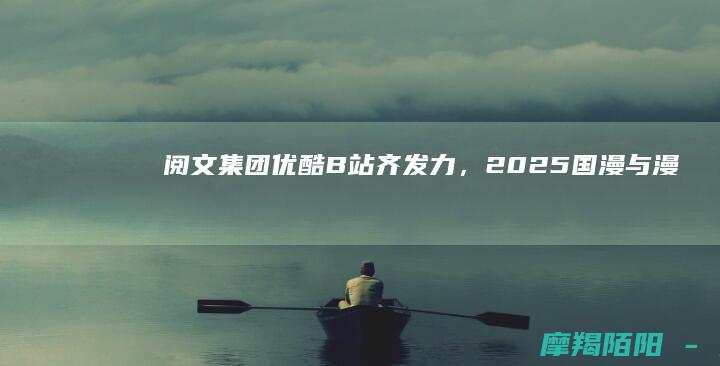 阅文集团、优酷、B站齐发力，2025国漫与漫剧生态全面爆发，《疯狂动物城2》破纪录引爆影市